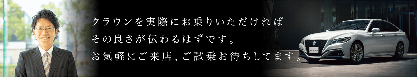 クラウンを実際にお乗りいただければその良さが伝わるはずです。お気軽にご来店、ご試乗お待ちしてます。