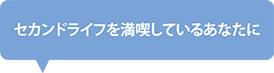 セカンドライフを満喫しているあなたに