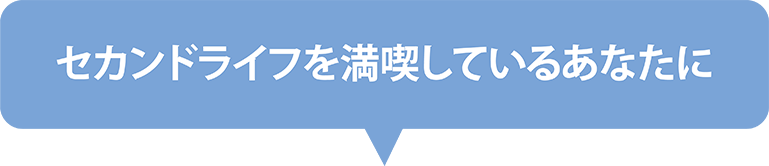 セカンドライフを満喫しているあなたに