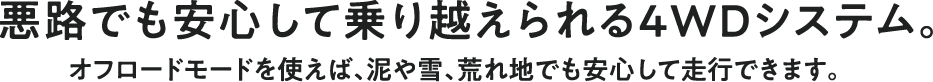 悪路でも安心して乗り越えられる4WDシステム。オフロードモードを使えば、泥や雪、荒れ地でも安心して走行できます。