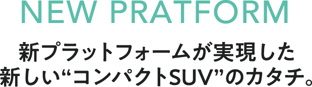 NEW PRATFORM 新プラットフォームが実現した新しい“コンパクトSUV”のカタチ。