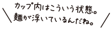 カップ内はこういう状態。麺が浮いているんだね。