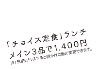 「チョイス定食」ランチメイン3品で1,400円※150円プラスすると卵かけご飯に変更できます。