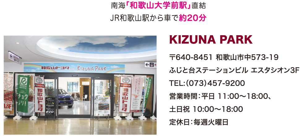 南海「和歌山大学前駅」直結 JR和歌山駅から車で20分 KIZUNA PARK 〒640-8451 和歌山市中573-19 ふじと台ステーションビル エスタシオン3F TEL：073-457-9200 営業時間：平日11：00～18：00、土日祝10：00～18：00